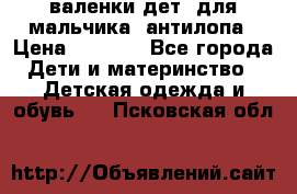 валенки дет. для мальчика  антилопа › Цена ­ 1 000 - Все города Дети и материнство » Детская одежда и обувь   . Псковская обл.